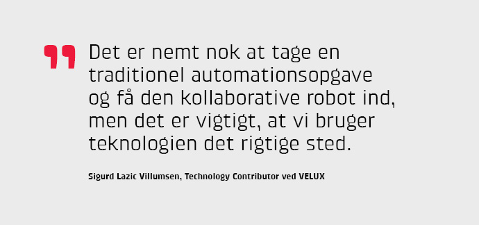 Det er nemt nok at tage en traditionel automationsopgave og f den kollaborative robot ind, men det er vigtigt, at vi bruger teknologien det rigtige sted, siger Sigurd Lazic Villumsen, Technology Contributor ved VELUX.
