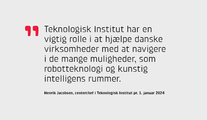 "Teknologisk Institut har en vigtig rolle i at hjlpe danske virksomheder med at navigere i de mange muligheder, som robotteknologi og kunstig intelligens rummer," siger Henrik Jacobsen.