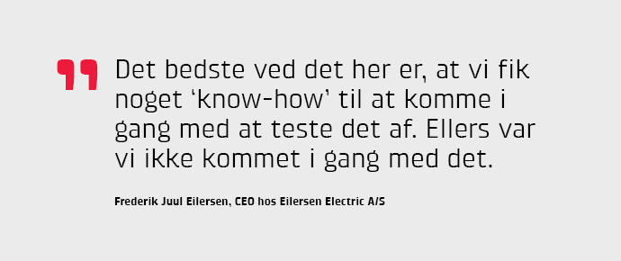 Det bedste ved det her er, at vi fik noget ‘know-how’ til at komme i gang med at teste det af. Ellers var vi ikke kommet i gang med det, siger Frederik Juul Eilersen, CEO hos Eilersen Electric A/S