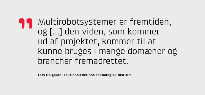 Multirobotsystemer er fremtiden, og [...] den viden, som kommer ud af projektet, kommer til at kunne bruges i mange domner og brancher fremadrettet.