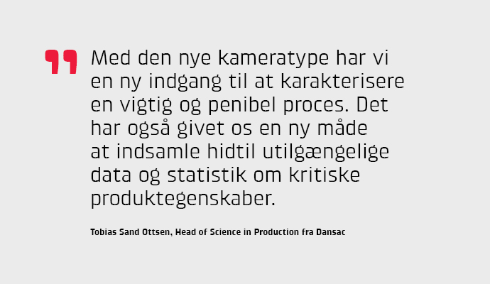 Med den nye kameratype har vi en ny indgang til at karakterisere en vigtig og penibel proces. Det har ogs givet os en ny mde at indsamle hidtil utilgngelige data og statistik om kritiske produktegenskaber, siger Tobias Sand Ottsen fra Dansac.