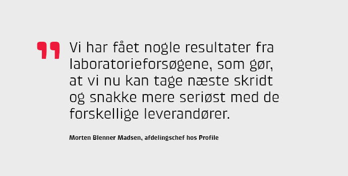 Vi har fet nogle resultater fra laboratorieforsgene som gr, at vi nu kan tage nste skridt og snakke mere serist med de forskellige leverandrer, siger Morten Blenner Madsen, afdelingschef hos Profile.