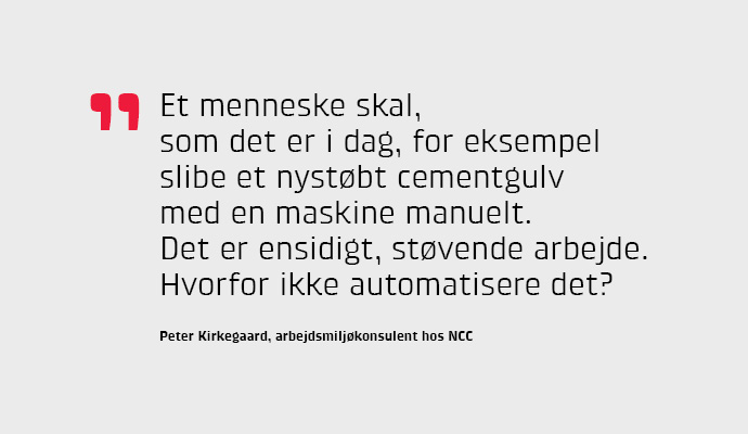 Et menneske skal, som det er i dag, for eksempel slibe et nystbt cementgulv med en maskine manuelt. Det er ensidigt, stvende arbejde. Hvorfor ikke automatisere det?