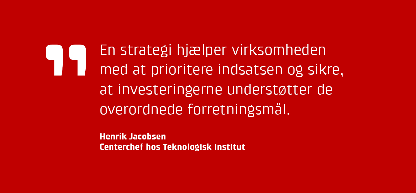 En strategi hjælper virksomheden med at prioritere indsatsen og sikre, at investeringerne understøtter de overordnede forretningsmål, siger Henrik Jacobsen fra Teknologisk Institut