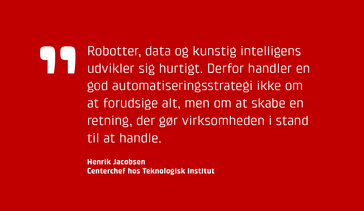 Robotter, data og kunstig intelligens udvikler sig hurtigt. Derfor handler en god automatiseringsstrategi ikke om at forudsige alt, men om at skabe en retning, der gør virksomheden i stand til at handle, siger Henrik Jacobsen fra Teknologisk Institut